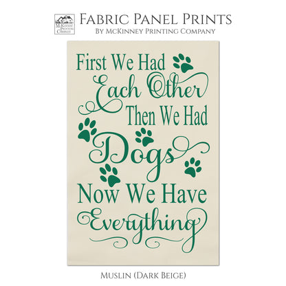 Dog Print Fabric - First we had each other, then we had Dogs. Now we have everything. Wall Art, Quilting, Quilt Block, Fabric Panels - Muslin